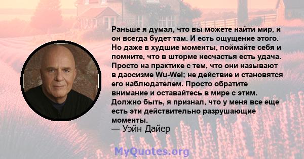 Раньше я думал, что вы можете найти мир, и он всегда будет там. И есть ощущение этого. Но даже в худшие моменты, поймайте себя и помните, что в шторме несчастья есть удача. Просто на практике с тем, что они называют в