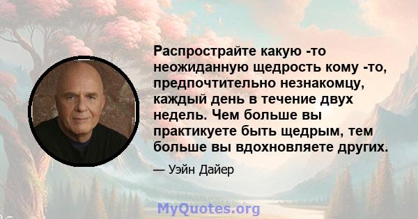 Распрострайте какую -то неожиданную щедрость кому -то, предпочтительно незнакомцу, каждый день в течение двух недель. Чем больше вы практикуете быть щедрым, тем больше вы вдохновляете других.