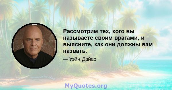 Рассмотрим тех, кого вы называете своим врагами, и выясните, как они должны вам назвать.