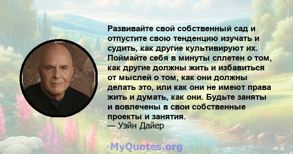 Развивайте свой собственный сад и отпустите свою тенденцию изучать и судить, как другие культивируют их. Поймайте себя в минуты сплетен о том, как другие должны жить и избавиться от мыслей о том, как они должны делать