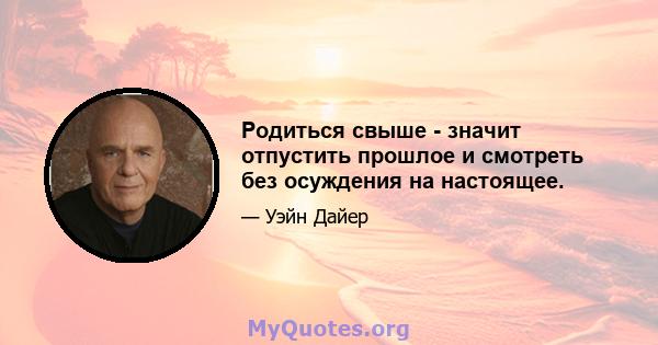 Родиться свыше - значит отпустить прошлое и смотреть без осуждения на настоящее.