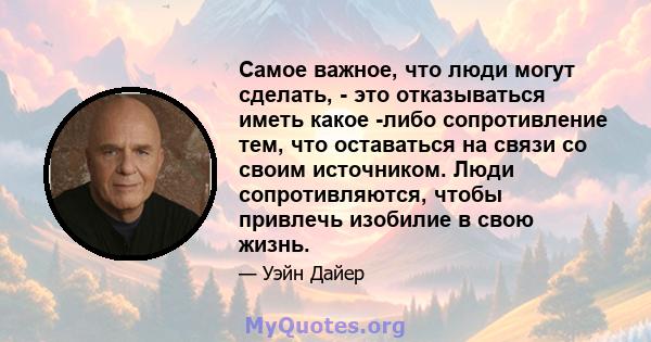 Самое важное, что люди могут сделать, - это отказываться иметь какое -либо сопротивление тем, что оставаться на связи со своим источником. Люди сопротивляются, чтобы привлечь изобилие в свою жизнь.