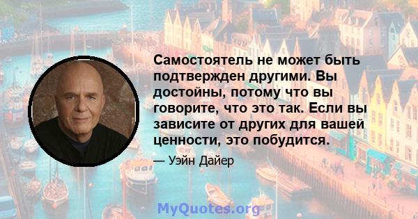 Самостоятель не может быть подтвержден другими. Вы достойны, потому что вы говорите, что это так. Если вы зависите от других для вашей ценности, это побудится.