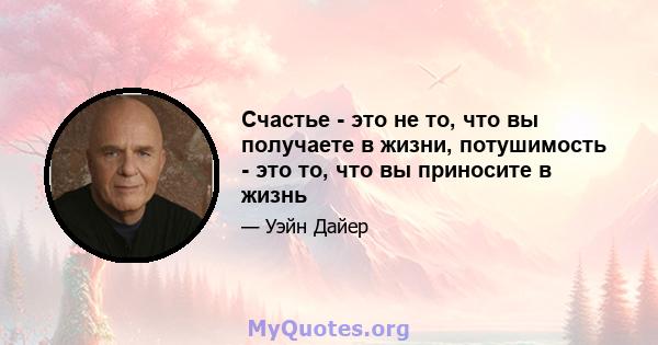 Счастье - это не то, что вы получаете в жизни, потушимость - это то, что вы приносите в жизнь