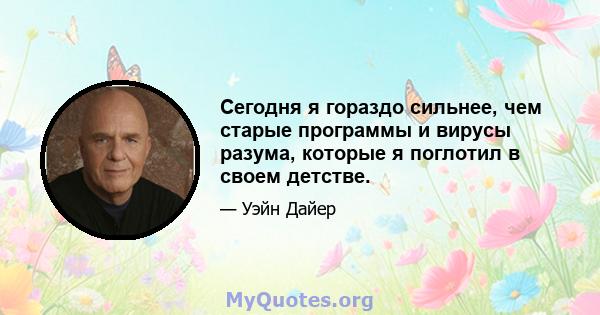 Сегодня я гораздо сильнее, чем старые программы и вирусы разума, которые я поглотил в своем детстве.