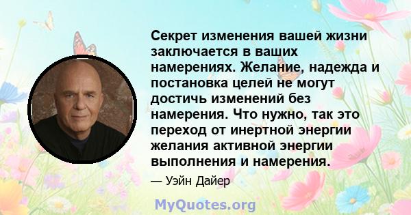 Секрет изменения вашей жизни заключается в ваших намерениях. Желание, надежда и постановка целей не могут достичь изменений без намерения. Что нужно, так это переход от инертной энергии желания активной энергии