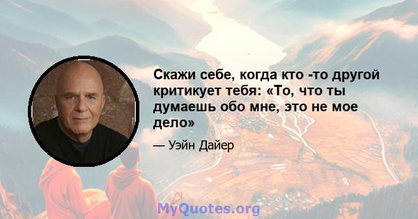 Скажи себе, когда кто -то другой критикует тебя: «То, что ты думаешь обо мне, это не мое дело»