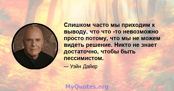 Слишком часто мы приходим к выводу, что что -то невозможно просто потому, что мы не можем видеть решение. Никто не знает достаточно, чтобы быть пессимистом.