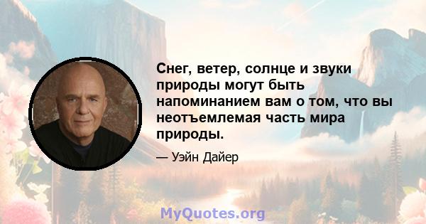 Снег, ветер, солнце и звуки природы могут быть напоминанием вам о том, что вы неотъемлемая часть мира природы.