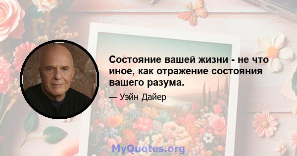 Состояние вашей жизни - не что иное, как отражение состояния вашего разума.