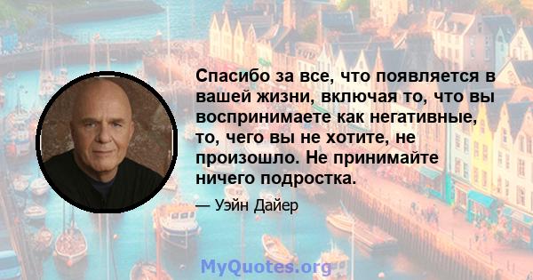 Спасибо за все, что появляется в вашей жизни, включая то, что вы воспринимаете как негативные, то, чего вы не хотите, не произошло. Не принимайте ничего подростка.