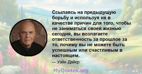 Ссылаясь на предыдущую борьбу и используя их в качестве причин для того, чтобы не заниматься своей жизнью сегодня, вы возлагаете ответственность за прошлое за то, почему вы не можете быть успешным или счастливым в