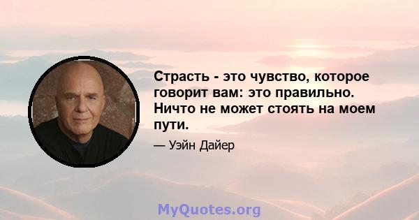 Страсть - это чувство, которое говорит вам: это правильно. Ничто не может стоять на моем пути.