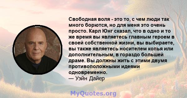 Свободная воля - это то, с чем люди так много борются, но для меня это очень просто. Карл Юнг сказал, что в одно и то же время вы являетесь главным героем в своей собственной жизни, вы выбираете, вы также являетесь