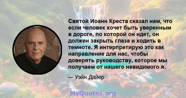 Святой Иоанн Креста сказал нам, что если человек хочет быть уверенным в дороге, по которой он идет, он должен закрыть глаза и ходить в темноте. Я интерпретирую это как направление для нас, чтобы доверять руководству,