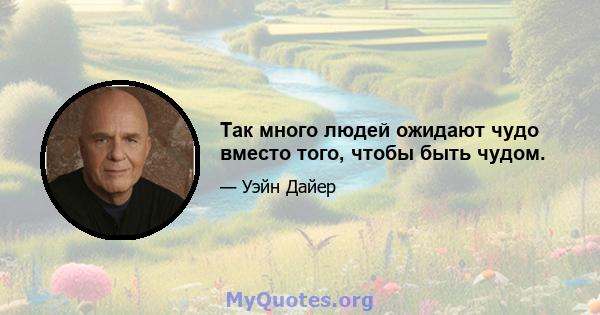 Так много людей ожидают чудо вместо того, чтобы быть чудом.