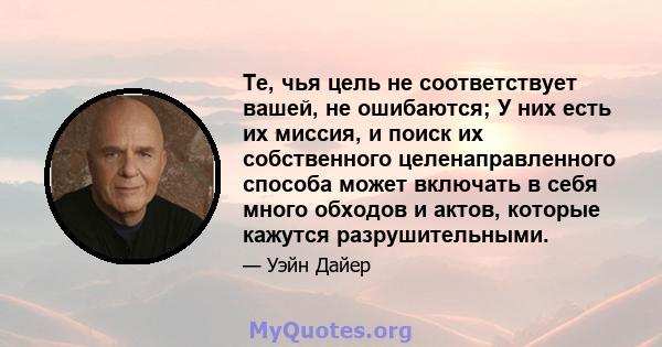 Те, чья цель не соответствует вашей, не ошибаются; У них есть их миссия, и поиск их собственного целенаправленного способа может включать в себя много обходов и актов, которые кажутся разрушительными.