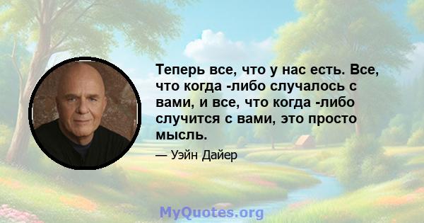 Теперь все, что у нас есть. Все, что когда -либо случалось с вами, и все, что когда -либо случится с вами, это просто мысль.