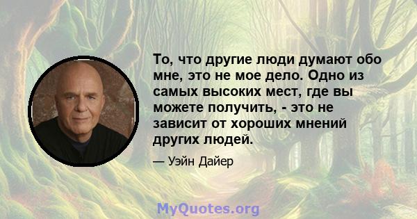 То, что другие люди думают обо мне, это не мое дело. Одно из самых высоких мест, где вы можете получить, - это не зависит от хороших мнений других людей.