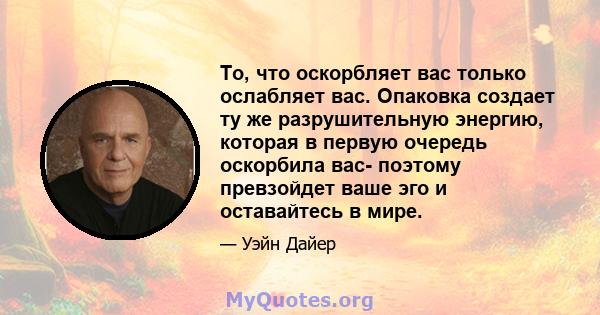 То, что оскорбляет вас только ослабляет вас. Опаковка создает ту же разрушительную энергию, которая в первую очередь оскорбила вас- поэтому превзойдет ваше эго и оставайтесь в мире.