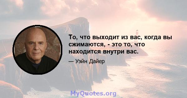 То, что выходит из вас, когда вы сжимаются, - это то, что находится внутри вас.