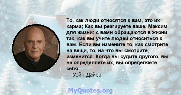 То, как люди относятся к вам, это их карма; Как вы реагируете ваше. Максим для жизни: с вами обращаются в жизни так, как вы учите людей относиться к вам. Если вы измените то, как смотрите на вещи, то, на что вы