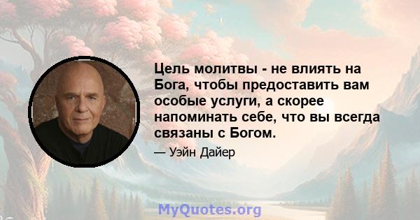 Цель молитвы - не влиять на Бога, чтобы предоставить вам особые услуги, а скорее напоминать себе, что вы всегда связаны с Богом.