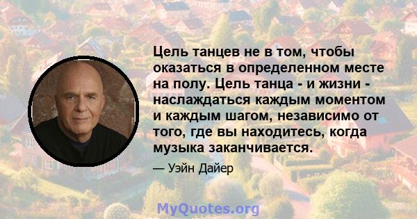 Цель танцев не в том, чтобы оказаться в определенном месте на полу. Цель танца - и жизни - наслаждаться каждым моментом и каждым шагом, независимо от того, где вы находитесь, когда музыка заканчивается.