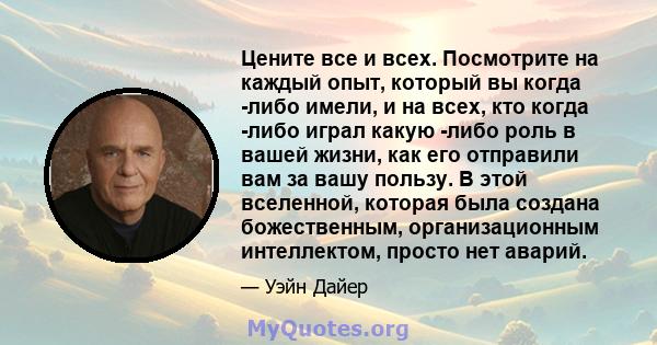 Цените все и всех. Посмотрите на каждый опыт, который вы когда -либо имели, и на всех, кто когда -либо играл какую -либо роль в вашей жизни, как его отправили вам за вашу пользу. В этой вселенной, которая была создана