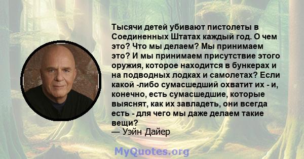 Тысячи детей убивают пистолеты в Соединенных Штатах каждый год. О чем это? Что мы делаем? Мы принимаем это? И мы принимаем присутствие этого оружия, которое находится в бункерах и на подводных лодках и самолетах? Если