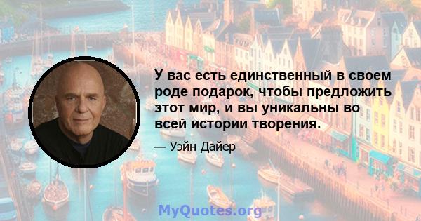 У вас есть единственный в своем роде подарок, чтобы предложить этот мир, и вы уникальны во всей истории творения.