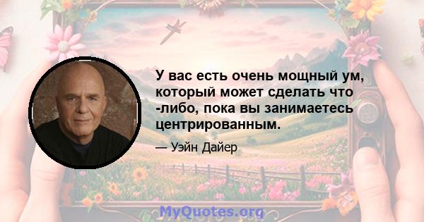 У вас есть очень мощный ум, который может сделать что -либо, пока вы занимаетесь центрированным.