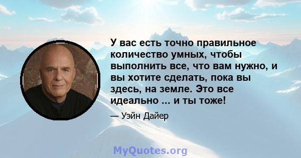 У вас есть точно правильное количество умных, чтобы выполнить все, что вам нужно, и вы хотите сделать, пока вы здесь, на земле. Это все идеально ... и ты тоже!