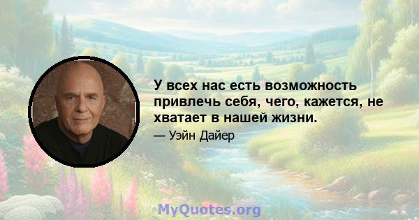 У всех нас есть возможность привлечь себя, чего, кажется, не хватает в нашей жизни.