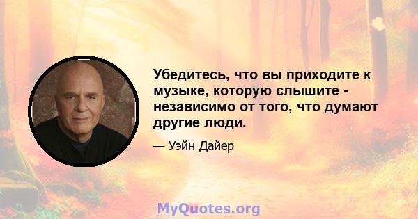 Убедитесь, что вы приходите к музыке, которую слышите - независимо от того, что думают другие люди.