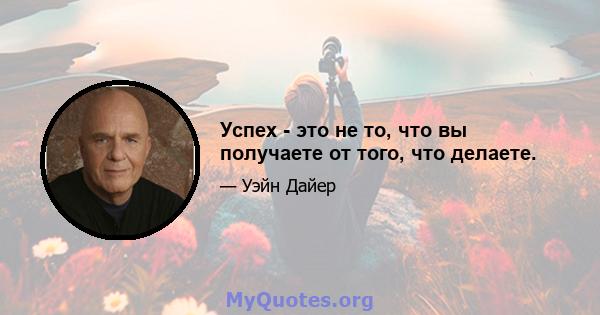 Успех - это не то, что вы получаете от того, что делаете.