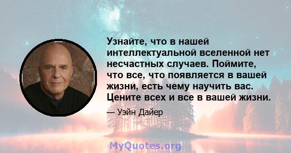 Узнайте, что в нашей интеллектуальной вселенной нет несчастных случаев. Поймите, что все, что появляется в вашей жизни, есть чему научить вас. Цените всех и все в вашей жизни.