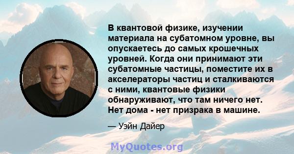 В квантовой физике, изучении материала на субатомном уровне, вы опускаетесь до самых крошечных уровней. Когда они принимают эти субатомные частицы, поместите их в акселераторы частиц и сталкиваются с ними, квантовые