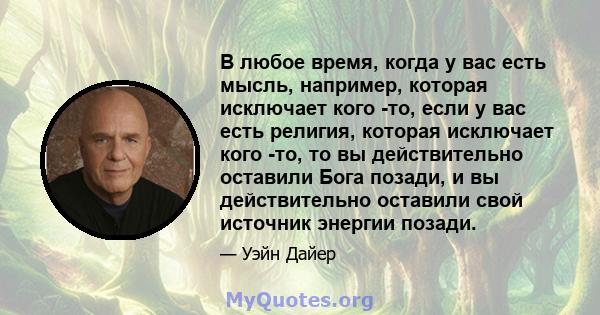 В любое время, когда у вас есть мысль, например, которая исключает кого -то, если у вас есть религия, которая исключает кого -то, то вы действительно оставили Бога позади, и вы действительно оставили свой источник