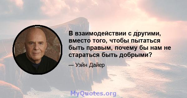 В взаимодействии с другими, вместо того, чтобы пытаться быть правым, почему бы нам не стараться быть добрыми?