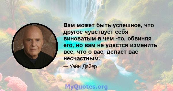 Вам может быть успешное, что другое чувствует себя виноватым в чем -то, обвиняя его, но вам не удастся изменить все, что о вас, делает вас несчастным.