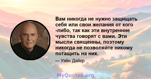 Вам никогда не нужно защищать себя или свои желания от кого -либо, так как эти внутренние чувства говорят с вами. Эти мысли священны, поэтому никогда не позволяйте никому потащить на них.