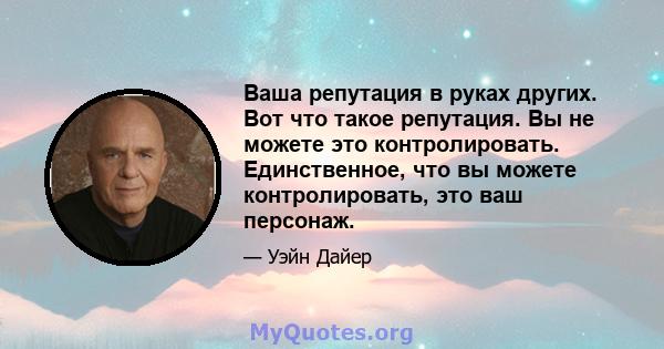 Ваша репутация в руках других. Вот что такое репутация. Вы не можете это контролировать. Единственное, что вы можете контролировать, это ваш персонаж.