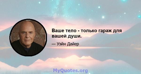 Ваше тело - только гараж для вашей души.