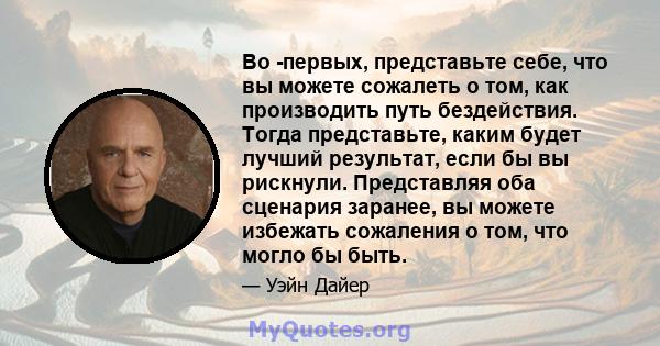 Во -первых, представьте себе, что вы можете сожалеть о том, как производить путь бездействия. Тогда представьте, каким будет лучший результат, если бы вы рискнули. Представляя оба сценария заранее, вы можете избежать