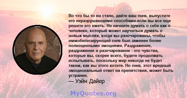 Во что бы то ни стало, дайте ваш гнев, выпустите его неразрушающими способами-если вы все еще решите его иметь. Но начните думать о себе как о человеке, который может научиться думать о новых мыслях, когда вы