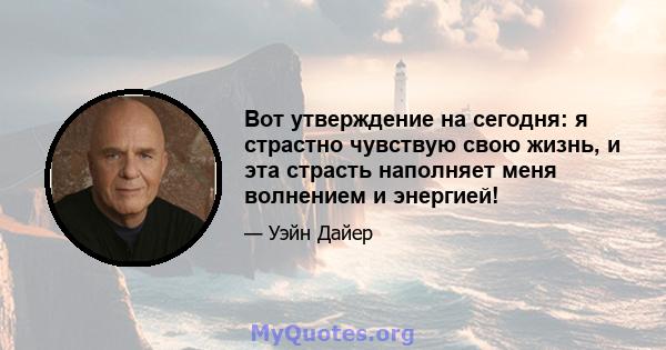 Вот утверждение на сегодня: я страстно чувствую свою жизнь, и эта страсть наполняет меня волнением и энергией!