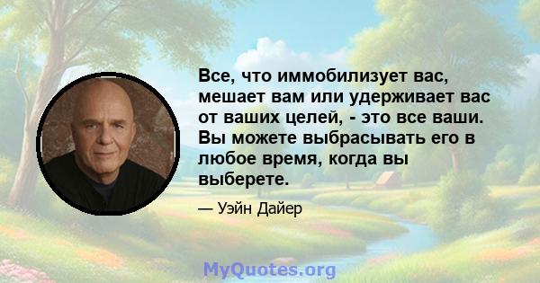 Все, что иммобилизует вас, мешает вам или удерживает вас от ваших целей, - это все ваши. Вы можете выбрасывать его в любое время, когда вы выберете.