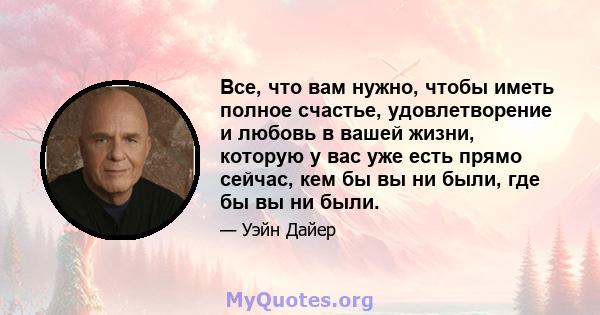 Все, что вам нужно, чтобы иметь полное счастье, удовлетворение и любовь в вашей жизни, которую у вас уже есть прямо сейчас, кем бы вы ни были, где бы вы ни были.