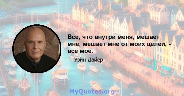 Все, что внутри меня, мешает мне, мешает мне от моих целей, - все мое.